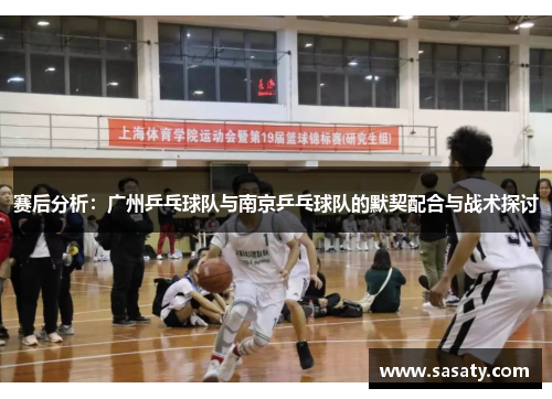 赛后分析：广州乒乓球队与南京乒乓球队的默契配合与战术探讨